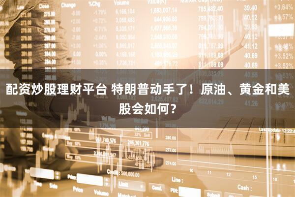 配资炒股理财平台 特朗普动手了！原油、黄金和美股会如何？