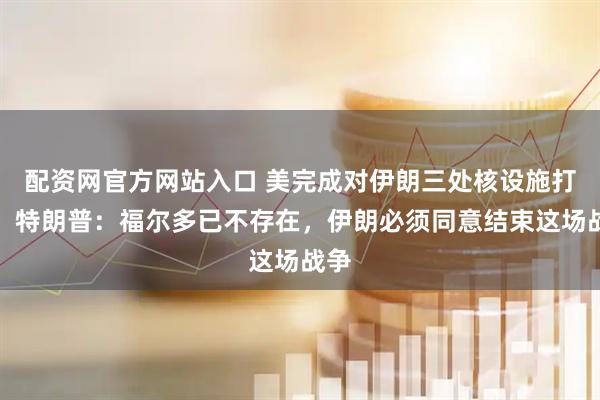 配资网官方网站入口 美完成对伊朗三处核设施打击，特朗普：福尔多已不存在，伊朗必须同意结束这场战争