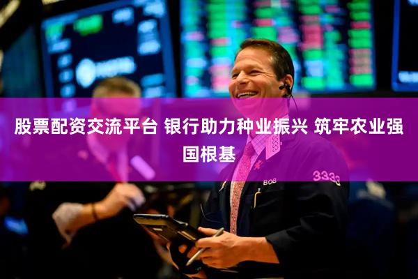 股票配资交流平台 银行助力种业振兴 筑牢农业强国根基