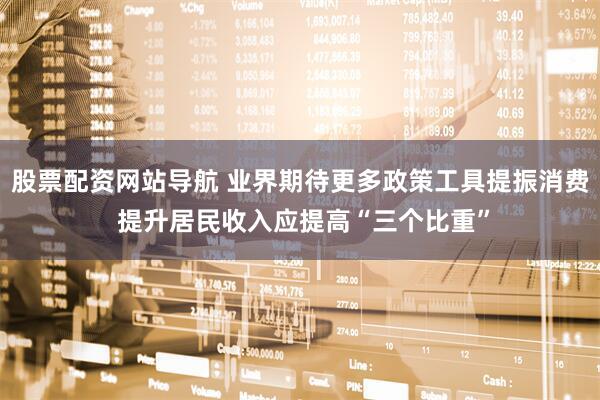 股票配资网站导航 业界期待更多政策工具提振消费 提升居民收入应提高“三个比重”