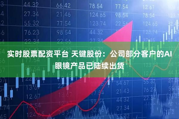 实时股票配资平台 天键股份：公司部分客户的AI眼镜产品已陆续出货