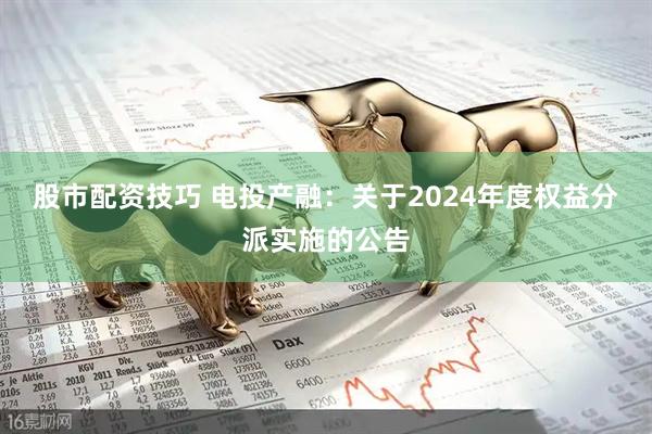 股市配资技巧 电投产融：关于2024年度权益分派实施的公告