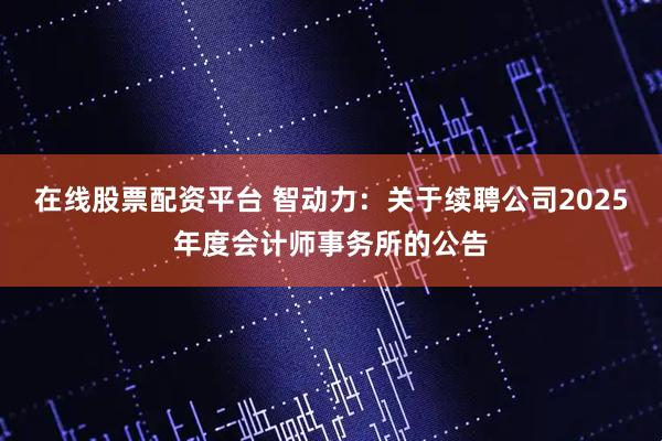 在线股票配资平台 智动力：关于续聘公司2025年度会计师事务所的公告