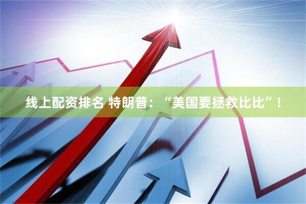 线上配资排名 特朗普：“美国要拯救比比”！