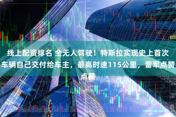 线上配资排名 全无人驾驶！特斯拉实现史上首次车辆自己交付给车主，最高时速115公里，雷军点赞