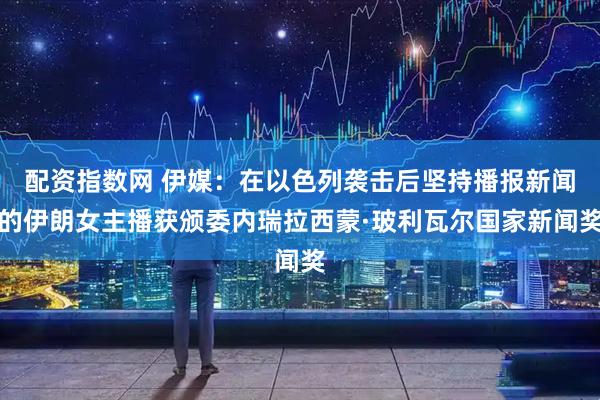 配资指数网 伊媒：在以色列袭击后坚持播报新闻的伊朗女主播获颁委内瑞拉西蒙·玻利瓦尔国家新闻奖