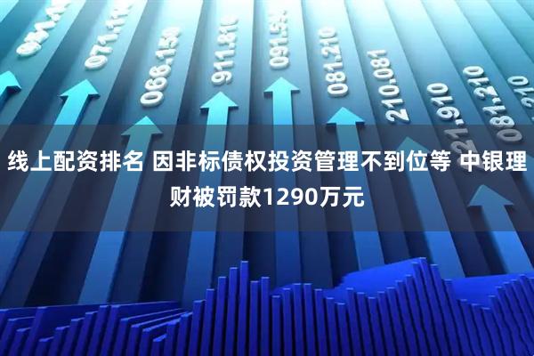 线上配资排名 因非标债权投资管理不到位等 中银理财被罚款1290万元