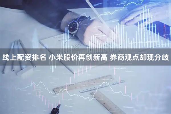 线上配资排名 小米股价再创新高 券商观点却现分歧
