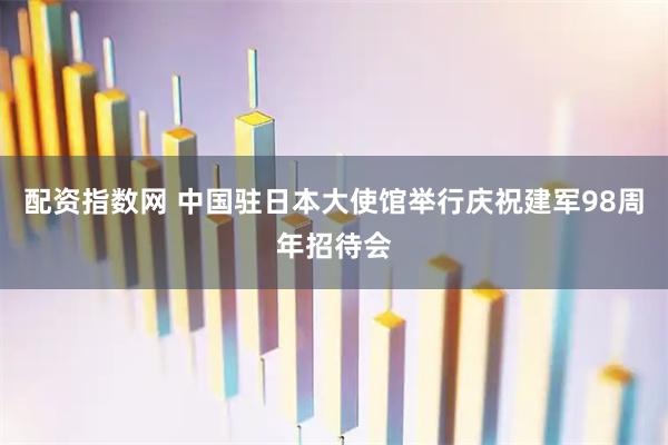 配资指数网 中国驻日本大使馆举行庆祝建军98周年招待会