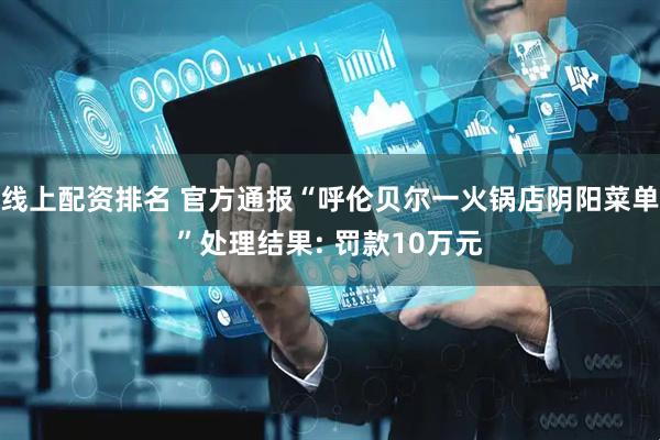 线上配资排名 官方通报“呼伦贝尔一火锅店阴阳菜单”处理结果: 罚款10万元