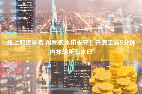 线上配资排名 AI图像水印失守！开源工具5分钟内抹除所有水印