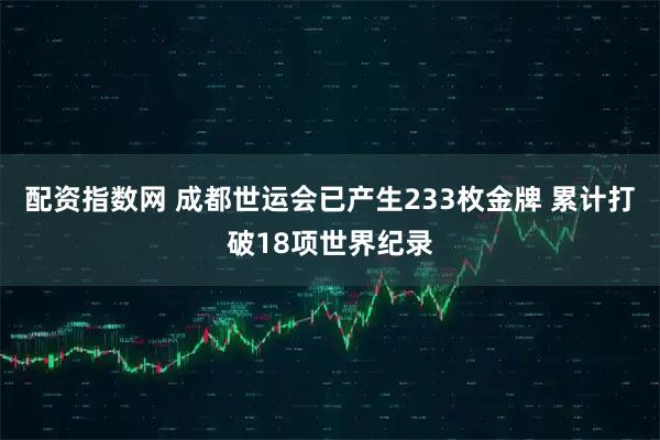配资指数网 成都世运会已产生233枚金牌 累计打破18项世界纪录