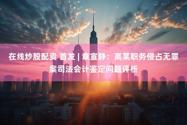 在线炒股配资 首发 | 章宣静：高某职务侵占无罪案司法会计鉴定问题评析