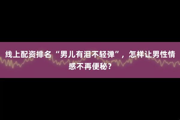 线上配资排名 “男儿有泪不轻弹”，怎样让男性情感不再便秘？