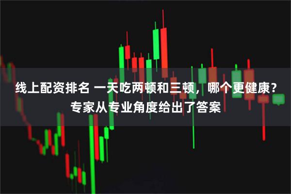线上配资排名 一天吃两顿和三顿，哪个更健康？专家从专业角度给出了答案