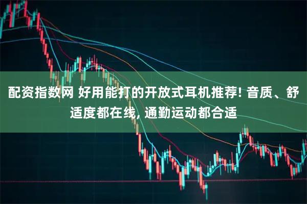 配资指数网 好用能打的开放式耳机推荐! 音质、舒适度都在线, 通勤运动都合适