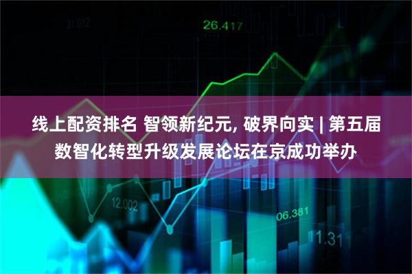 线上配资排名 智领新纪元, 破界向实 | 第五届数智化转型升级发展论坛在京成功举办