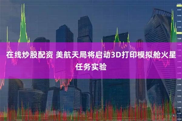 在线炒股配资 美航天局将启动3D打印模拟舱火星任务实验