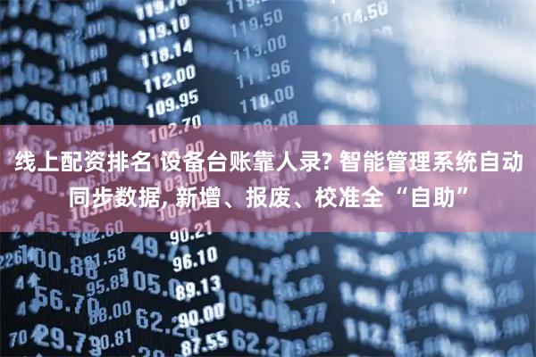 线上配资排名 设备台账靠人录? 智能管理系统自动同步数据, 新增、报废、校准全 “自助”
