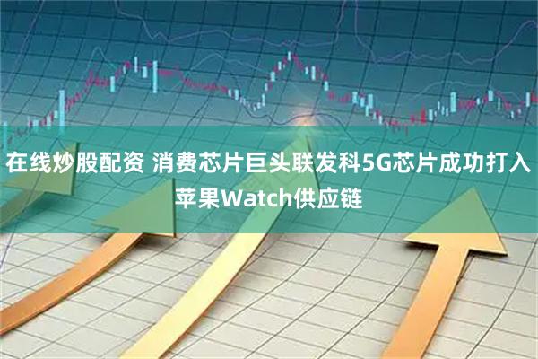 在线炒股配资 消费芯片巨头联发科5G芯片成功打入苹果Watch供应链