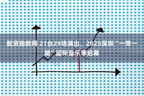 配资指数网 21台29场演出，2025深圳“一带一路”国际音乐季启幕