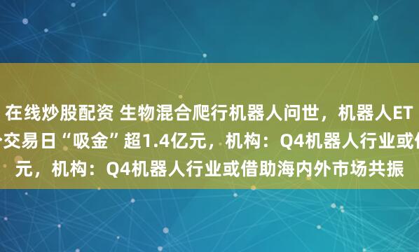 在线炒股配资 生物混合爬行机器人问世，机器人ETF（159770）近3个交易日“吸金”超1.4亿元，机构：Q4机器人行业或借助海内外市场共振