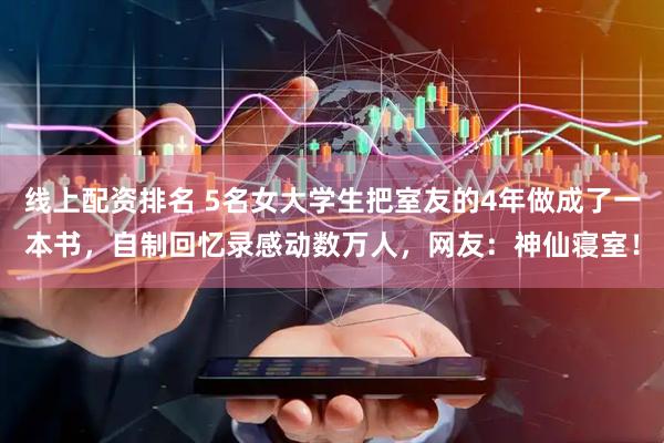 线上配资排名 5名女大学生把室友的4年做成了一本书，自制回忆录感动数万人，网友：神仙寝室！