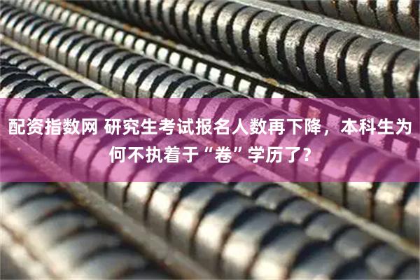 配资指数网 研究生考试报名人数再下降，本科生为何不执着于“卷”学历了？