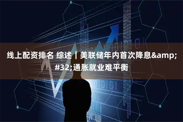 线上配资排名 综述｜美联储年内首次降息&#32;通胀就业难平衡
