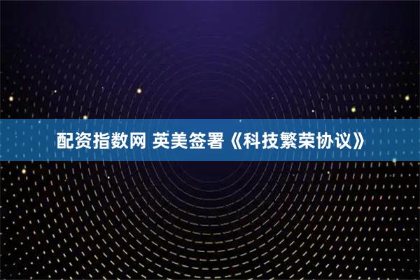 配资指数网 英美签署《科技繁荣协议》