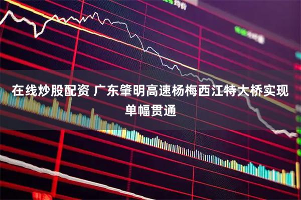 在线炒股配资 广东肇明高速杨梅西江特大桥实现单幅贯通