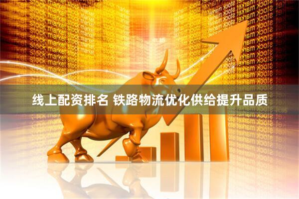 线上配资排名 铁路物流优化供给提升品质