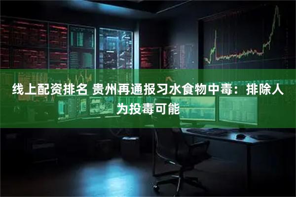 线上配资排名 贵州再通报习水食物中毒：排除人为投毒可能