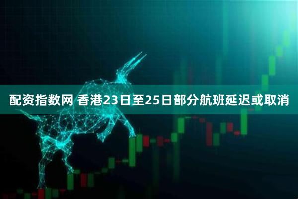 配资指数网 香港23日至25日部分航班延迟或取消