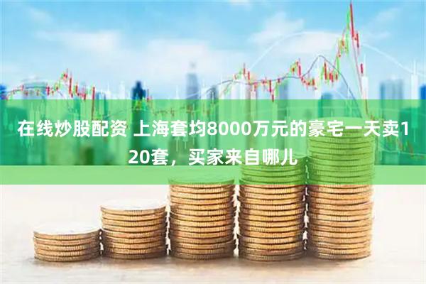 在线炒股配资 上海套均8000万元的豪宅一天卖120套，买家来自哪儿