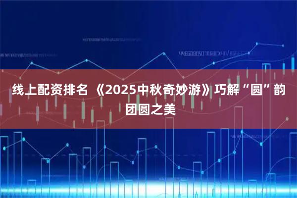 线上配资排名 《2025中秋奇妙游》巧解“圆”韵 团圆之美