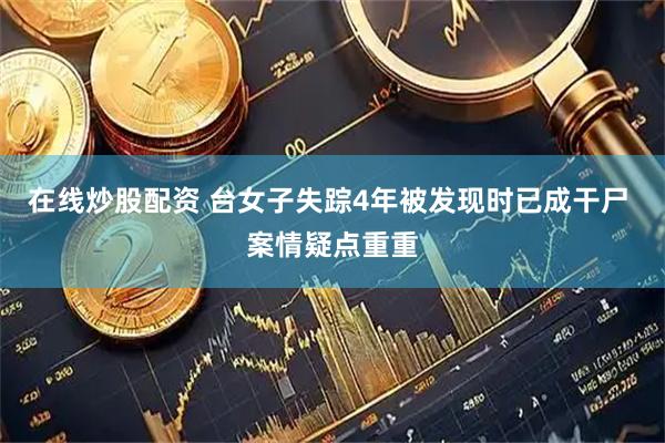 在线炒股配资 台女子失踪4年被发现时已成干尸 案情疑点重重